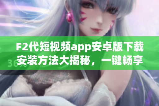 F2代短視頻app安卓版下載安裝方法大揭秘，一鍵暢享精彩視頻內容