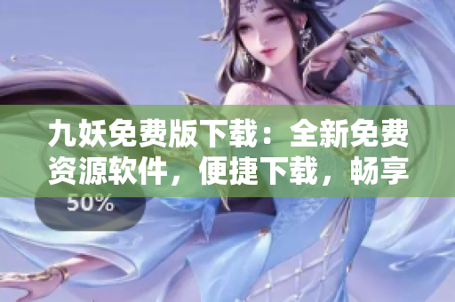 九妖免費版下載：全新免費資源軟件，便捷下載，暢享精彩內容