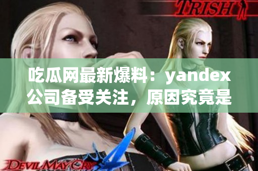吃瓜網(wǎng)最新爆料：yandex公司備受關(guān)注，原因究竟是什么？