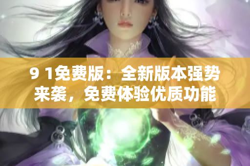 9 1免費版：全新版本強勢來襲，免費體驗優(yōu)質(zhì)功能
