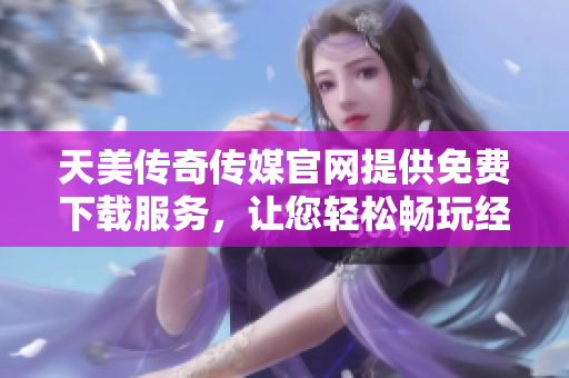 天美傳奇?zhèn)髅焦倬W(wǎng)提供免費(fèi)下載服務(wù)，讓您輕松暢玩經(jīng)典游戲