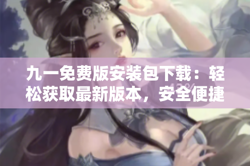 九一免費版安裝包下載：輕松獲取最新版本，安全便捷體驗