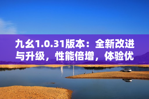 九幺1.0.31版本：全新改進與升級，性能倍增，體驗優(yōu)化