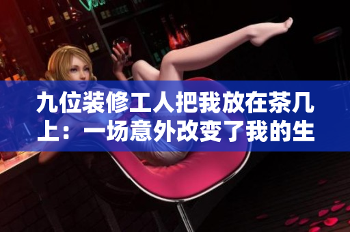 九位裝修工人把我放在茶幾上：一場意外改變了我的生活！