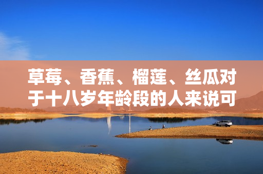 草莓、香蕉、榴蓮、絲瓜對(duì)于十八歲年齡段的人來(lái)說(shuō)可以食用嗎