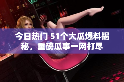 今日熱門(mén) 51個(gè)大瓜爆料揭秘，重磅瓜事一網(wǎng)打盡