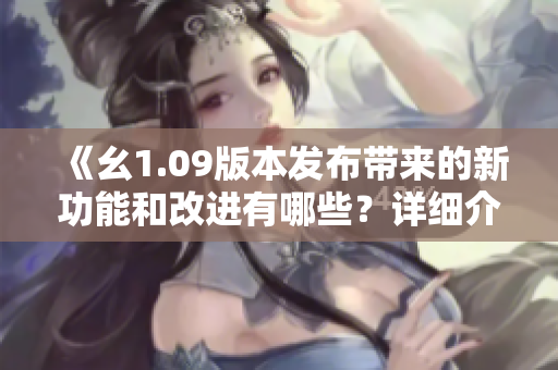 《幺1.09版本發(fā)布帶來(lái)的新功能和改進(jìn)有哪些？詳細(xì)介紹！》