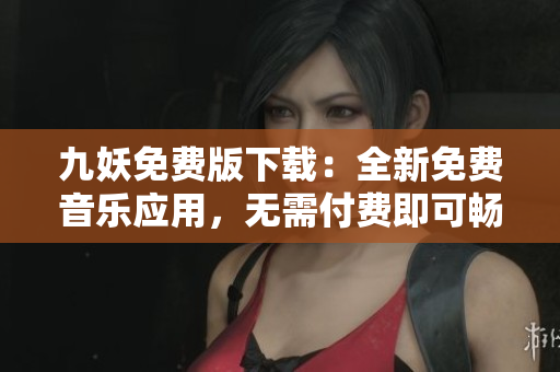 九妖免費(fèi)版下載：全新免費(fèi)音樂應(yīng)用，無需付費(fèi)即可暢享！