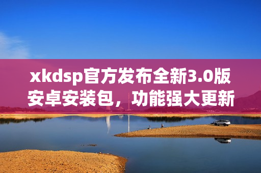 xkdsp官方發(fā)布全新3.0版安卓安裝包，功能強(qiáng)大更新迭代快