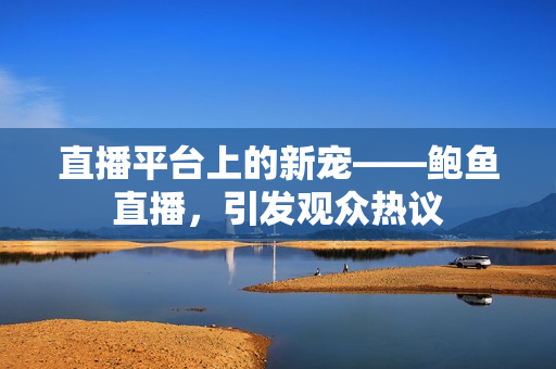 直播平臺(tái)上的新寵——鮑魚直播，引發(fā)觀眾熱議