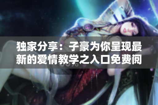 獨(dú)家分享：子豪為你呈現(xiàn)最新的愛(ài)情教學(xué)之入口免費(fèi)閱讀