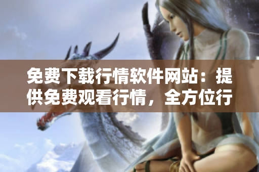 免費(fèi)下載行情軟件網(wǎng)站：提供免費(fèi)觀看行情，全方位行情軟件下載