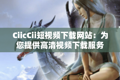 CiicCii短視頻下載網(wǎng)站：為您提供高清視頻下載服務(wù)