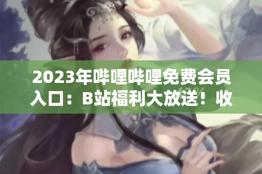 2023年嗶哩嗶哩免費(fèi)會(huì)員入口：B站福利大放送！收集最新入口信息，暢享全新看點(diǎn)