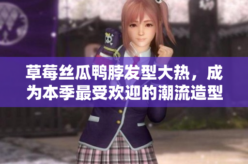 草莓絲瓜鴨脖發(fā)型大熱，成為本季最受歡迎的潮流造型