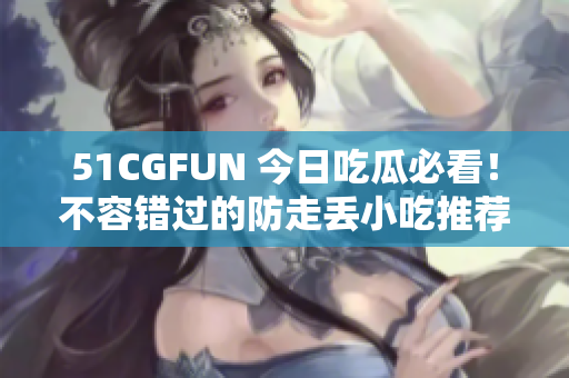 51CGFUN 今日吃瓜必看！不容錯(cuò)過的防走丟小吃推薦