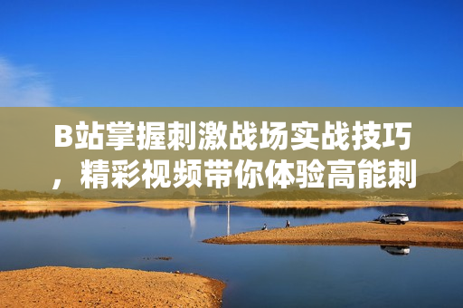 B站掌握刺激戰(zhàn)場(chǎng)實(shí)戰(zhàn)技巧，精彩視頻帶你體驗(yàn)高能刺激戰(zhàn)場(chǎng)游戲樂(lè)趣