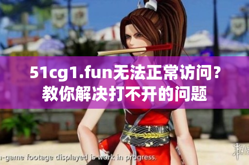 51cg1.fun無(wú)法正常訪問(wèn)？教你解決打不開(kāi)的問(wèn)題