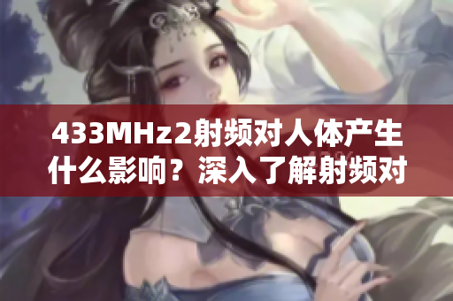 433MHz2射頻對(duì)人體產(chǎn)生什么影響？深入了解射頻對(duì)健康的潛在風(fēng)險(xiǎn)