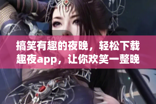 搞笑有趣的夜晚，輕松下載趣夜app，讓你歡笑一整晚