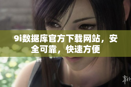 9i數(shù)據(jù)庫官方下載網(wǎng)站，安全可靠，快速方便