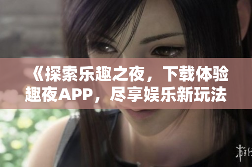 《探索樂(lè)趣之夜，下載體驗(yàn)趣夜APP，盡享娛樂(lè)新玩法！》