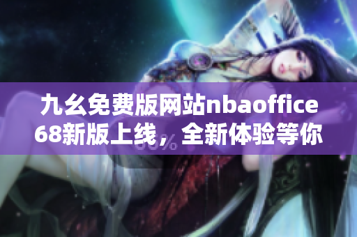 九幺免費(fèi)版網(wǎng)站nbaoffice68新版上線，全新體驗(yàn)等你來！