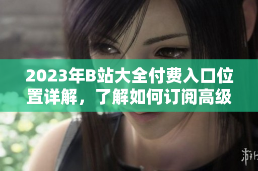 2023年B站大全付費(fèi)入口位置詳解，了解如何訂閱高級會(huì)員