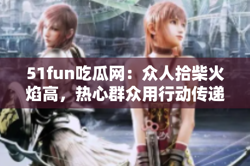 51fun吃瓜網(wǎng)：眾人拾柴火焰高，熱心群眾用行動(dòng)傳遞溫暖，點(diǎn)亮心靈的希望之光