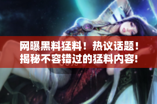網(wǎng)曝黑料猛料！熱議話題！揭秘不容錯(cuò)過的猛料內(nèi)容!