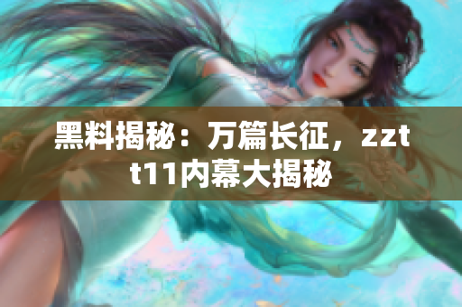 黑料揭秘：萬篇長征，zztt11內(nèi)幕大揭秘