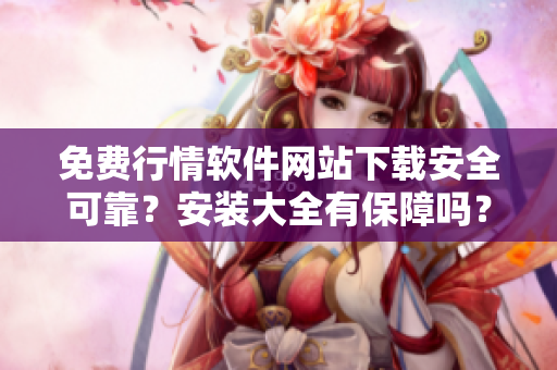 免費(fèi)行情軟件網(wǎng)站下載安全可靠？安裝大全有保障嗎？