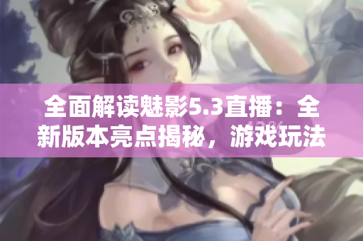 全面解讀魅影5.3直播：全新版本亮點(diǎn)揭秘，游戲玩法精彩呈現(xiàn)