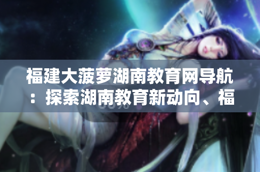 福建大菠蘿湖南教育網(wǎng)導(dǎo)航：探索湖南教育新動(dòng)向、福建大菠蘿名勝游覽指南