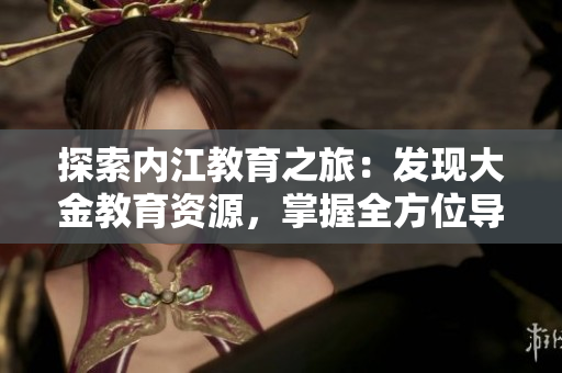 探索內(nèi)江教育之旅：發(fā)現(xiàn)大金教育資源，掌握全方位導(dǎo)航指南