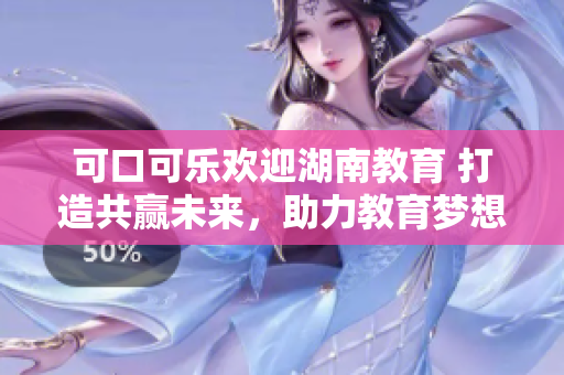 可口可樂歡迎湖南教育 打造共贏未來，助力教育夢想