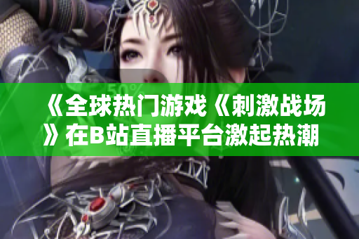 《全球熱門游戲《刺激戰(zhàn)場》在B站直播平臺激起熱潮》