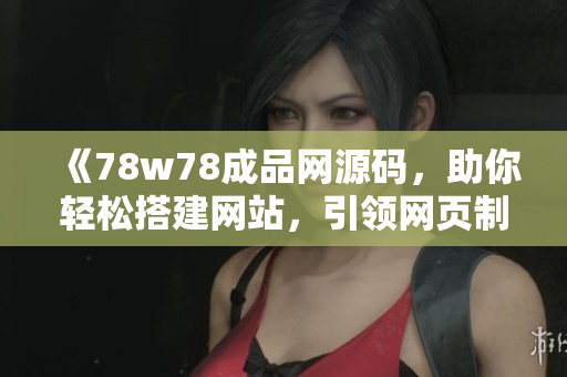 《78w78成品網(wǎng)源碼，助你輕松搭建網(wǎng)站，引領(lǐng)網(wǎng)頁制作新潮流》