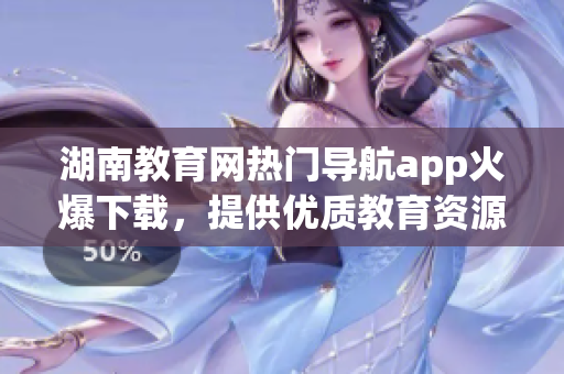 湖南教育網(wǎng)熱門導(dǎo)航app火爆下載，提供優(yōu)質(zhì)教育資源