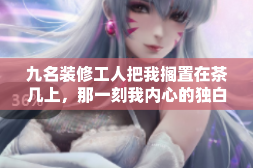 九名裝修工人把我擱置在茶幾上，那一刻我內(nèi)心的獨白