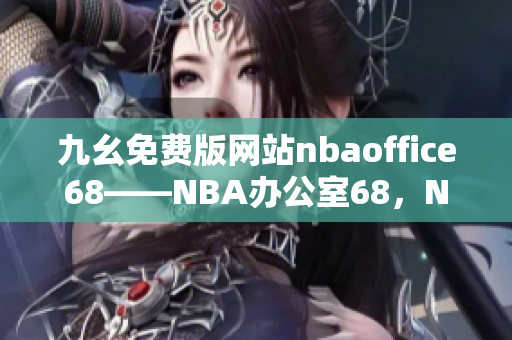 九幺免費版網(wǎng)站nbaoffice68——NBA辦公室68，NBA賽事精彩直播盡在九幺平臺