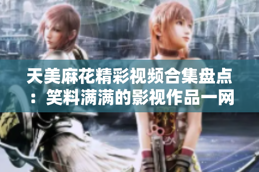 天美麻花精彩視頻合集盤點：笑料滿滿的影視作品一網(wǎng)打盡