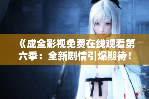 《成全影視免費(fèi)在線觀看第六季：全新劇情引爆期待！》