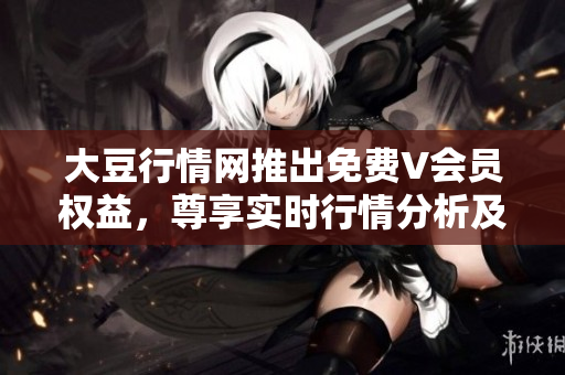 大豆行情網(wǎng)推出免費(fèi)V會(huì)員權(quán)益，尊享實(shí)時(shí)行情分析及專家解讀