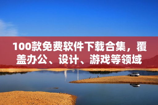 100款免費(fèi)軟件下載合集，覆蓋辦公、設(shè)計(jì)、游戲等領(lǐng)域