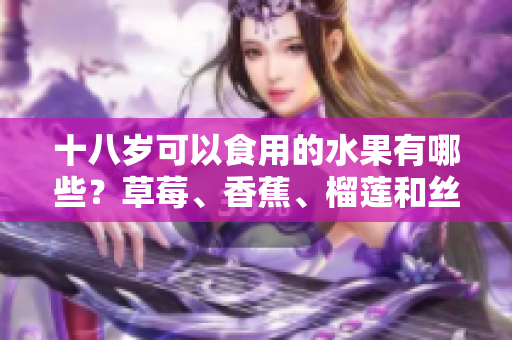 十八歲可以食用的水果有哪些？草莓、香蕉、榴蓮和絲瓜是否適合青少年食用？