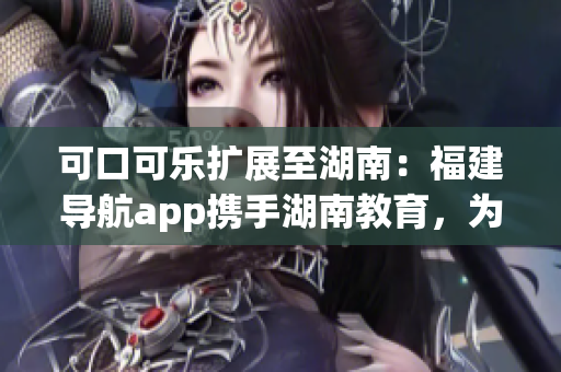可口可樂擴(kuò)展至湖南：福建導(dǎo)航app攜手湖南教育，為用戶提供新鮮出爐的便捷導(dǎo)航服務(wù)