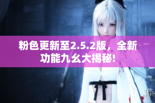 粉色更新至2.5.2版，全新功能九幺大揭秘!