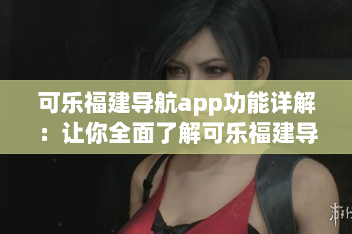 可樂(lè)福建導(dǎo)航app功能詳解：讓你全面了解可樂(lè)福建導(dǎo)航app的強(qiáng)大功能