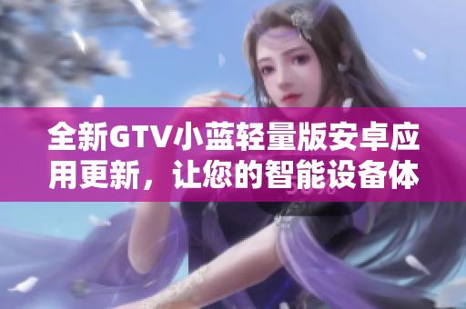 全新GTV小藍(lán)輕量版安卓應(yīng)用更新，讓您的智能設(shè)備體驗(yàn)更輕盈!